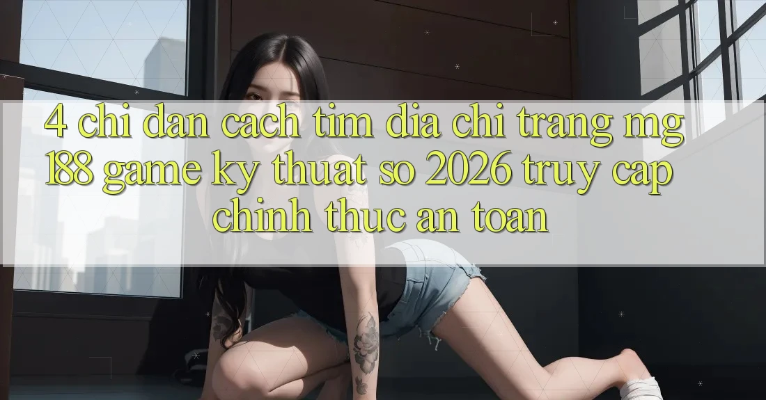 4. Chỉ dẫn Cách Tìm Địa chỉ trang mg188 - Game Kỹ Thuật Số 2026 - Truy Cập Chính Thức An Toàn