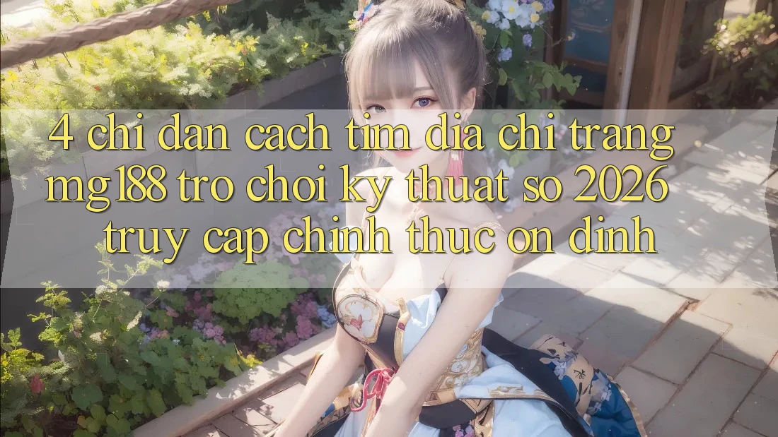 4. Chỉ dẫn Cách Tìm Địa chỉ trang mg188 - Trò chơi Kỹ Thuật Số 2026 - Truy Cập Chính Thức Ổn định