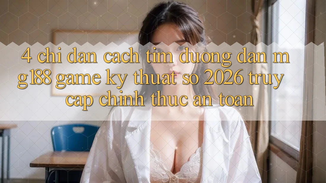 4. Chỉ dẫn Cách Tìm Đường dẫn mg188 - Game Kỹ Thuật Số 2026 - Truy Cập Chính Thức An Toàn