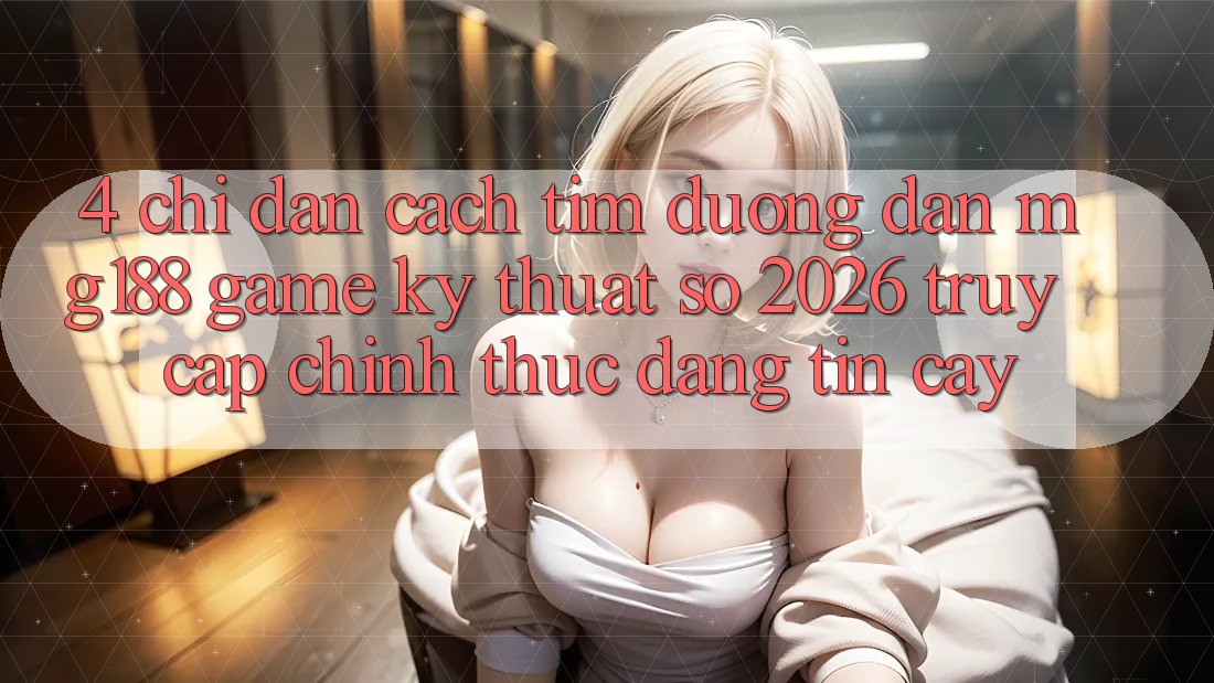 4. Chỉ dẫn Cách Tìm Đường dẫn mg188 - Game Kỹ Thuật Số 2026 - Truy Cập Chính Thức Đáng tin cậy