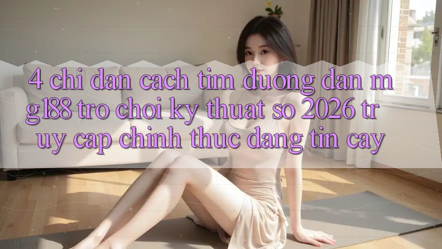 4. Chỉ dẫn Cách Tìm Đường dẫn mg188 - Trò chơi Kỹ Thuật Số 2026 - Truy Cập Chính Thức Đáng tin cậy