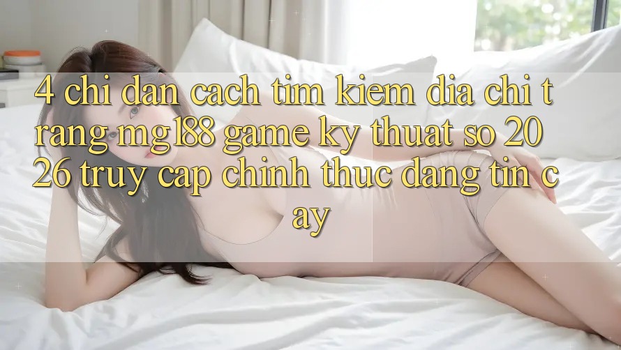 4. Chỉ dẫn Cách Tìm kiếm Địa chỉ trang mg188 - Game Kỹ Thuật Số 2026 - Truy Cập Chính Thức Đáng tin cậy
