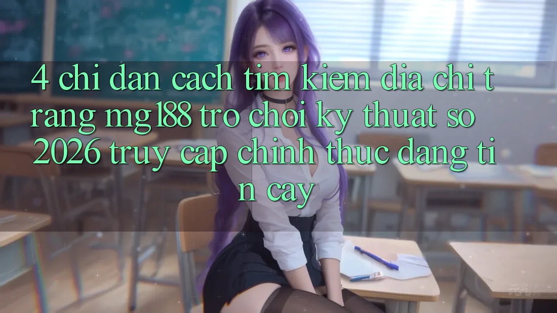 4. Chỉ dẫn Cách Tìm kiếm Địa chỉ trang mg188 - Trò chơi Kỹ Thuật Số 2026 - Truy Cập Chính Thức Đáng tin cậy
