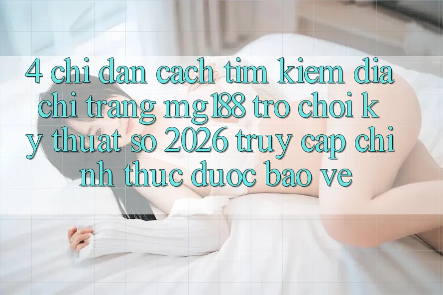 4. Chỉ dẫn Cách Tìm kiếm Địa chỉ trang mg188 - Trò chơi Kỹ Thuật Số 2026 - Truy Cập Chính Thức Được bảo vệ