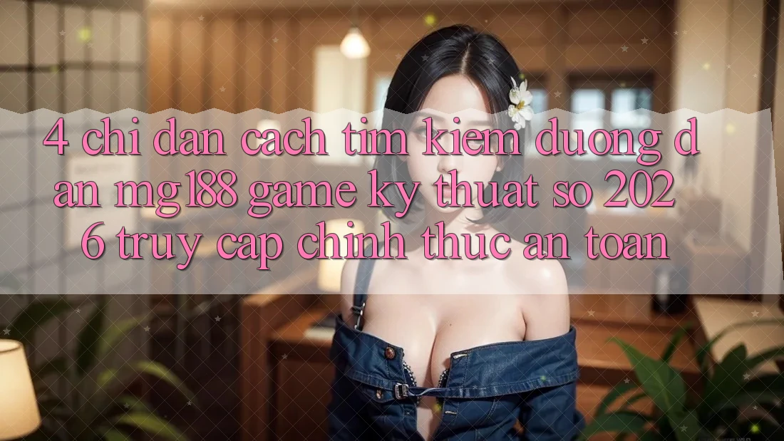 4. Chỉ dẫn Cách Tìm kiếm Đường dẫn mg188 - Game Kỹ Thuật Số 2026 - Truy Cập Chính Thức An Toàn