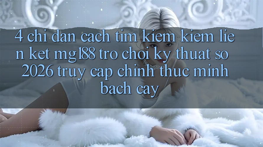 4. Chỉ dẫn Cách Tìm kiếm kiếm Liên kết mg188 - Trò chơi Kỹ Thuật Số 2026 - Truy Cập Chính Thức Minh bạch cậy 4. Chỉ dẫn Cách Tìm kiếm kiếm Liên kết mg188 - Trò chơi Kỹ Thuật Số 2026 - Truy Cập Chính Thức Minh bạch cậy