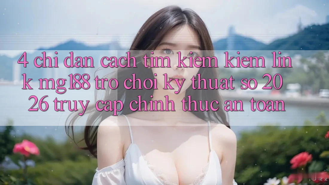 4. Chỉ dẫn Cách Tìm kiếm kiếm Link mg188 - Trò chơi Kỹ Thuật Số 2026 - Truy Cập Chính Thức An Toàn 4. Chỉ dẫn Cách Tìm kiếm kiếm Link mg188 - Trò chơi Kỹ Thuật Số 2026 - Truy Cập Chính Thức An Toàn