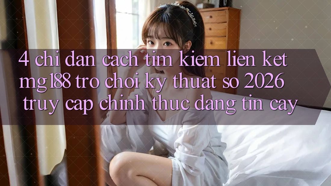 4. Chỉ dẫn Cách Tìm kiếm Liên kết mg188 - Trò chơi Kỹ Thuật Số 2026 - Truy Cập Chính Thức Đáng tin cậy