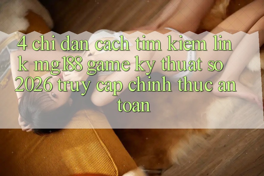 4. Chỉ dẫn Cách Tìm kiếm Link mg188 - Game Kỹ Thuật Số 2026 - Truy Cập Chính Thức An Toàn