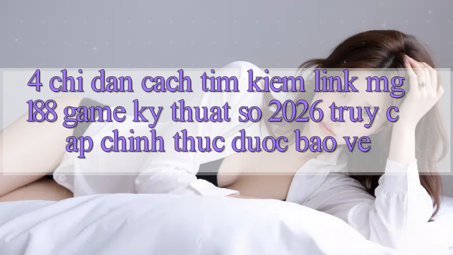 4. Chỉ dẫn Cách Tìm kiếm Link mg188 - Game Kỹ Thuật Số 2026 - Truy Cập Chính Thức Được bảo vệ