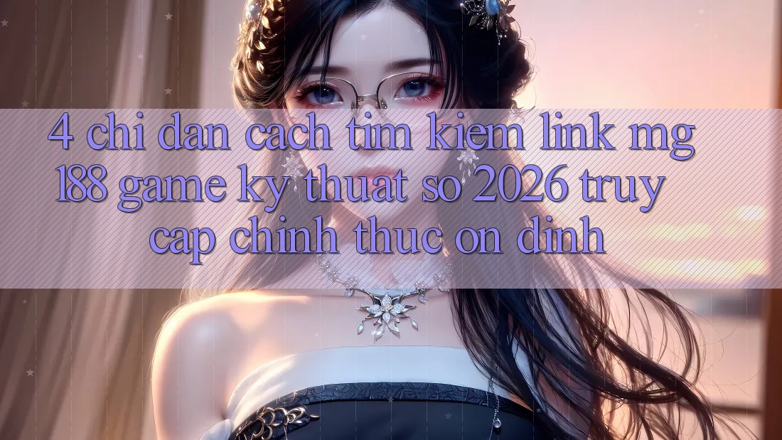 4. Chỉ dẫn Cách Tìm kiếm Link mg188 - Game Kỹ Thuật Số 2026 - Truy Cập Chính Thức Ổn định 4. Chỉ dẫn Cách Tìm kiếm Link mg188 - Game Kỹ Thuật Số 2026 - Truy Cập Chính Thức Ổn định