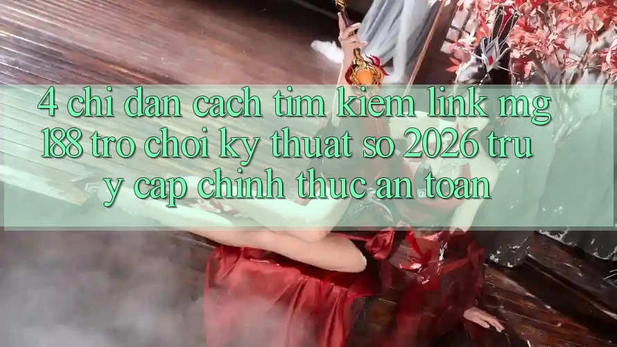 4. Chỉ dẫn Cách Tìm kiếm Link mg188 - Trò chơi Kỹ Thuật Số 2026 - Truy Cập Chính Thức An Toàn