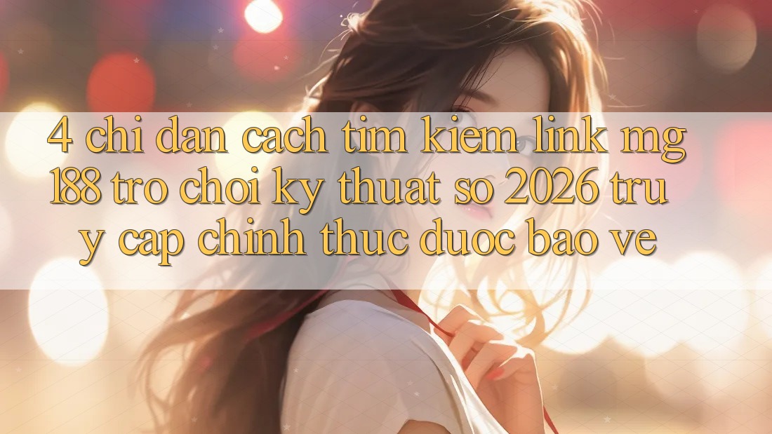 4. Chỉ dẫn Cách Tìm kiếm Link mg188 - Trò chơi Kỹ Thuật Số 2026 - Truy Cập Chính Thức Được bảo vệ