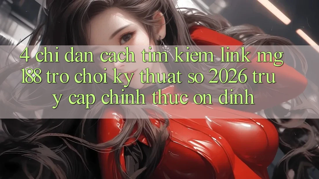 4. Chỉ dẫn Cách Tìm kiếm Link mg188 - Trò chơi Kỹ Thuật Số 2026 - Truy Cập Chính Thức Ổn định