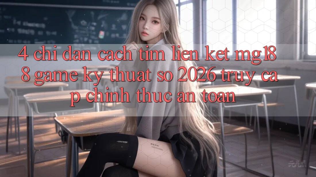 4. Chỉ dẫn Cách Tìm Liên kết mg188 - Game Kỹ Thuật Số 2026 - Truy Cập Chính Thức An Toàn