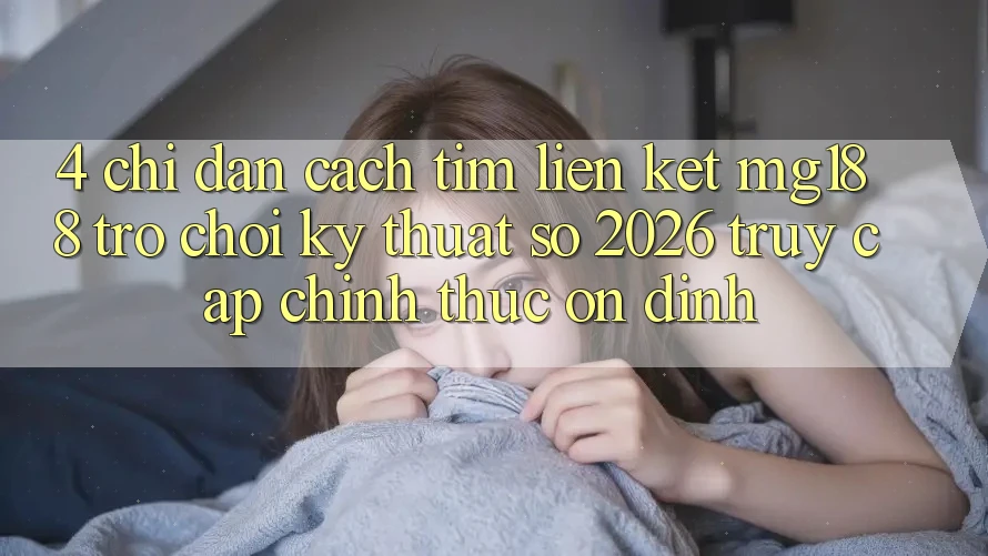 4. Chỉ dẫn Cách Tìm Liên kết mg188 - Trò chơi Kỹ Thuật Số 2026 - Truy Cập Chính Thức Ổn định 4. Chỉ dẫn Cách Tìm Liên kết mg188 - Trò chơi Kỹ Thuật Số 2026 - Truy Cập Chính Thức Ổn định