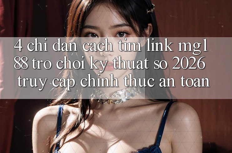 4. Chỉ dẫn Cách Tìm Link mg188 - Trò chơi Kỹ Thuật Số 2026 - Truy Cập Chính Thức An Toàn