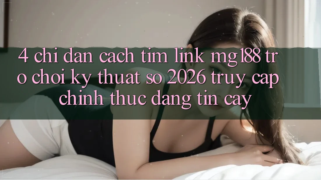 4. Chỉ dẫn Cách Tìm Link mg188 - Trò chơi Kỹ Thuật Số 2026 - Truy Cập Chính Thức Đáng tin cậy