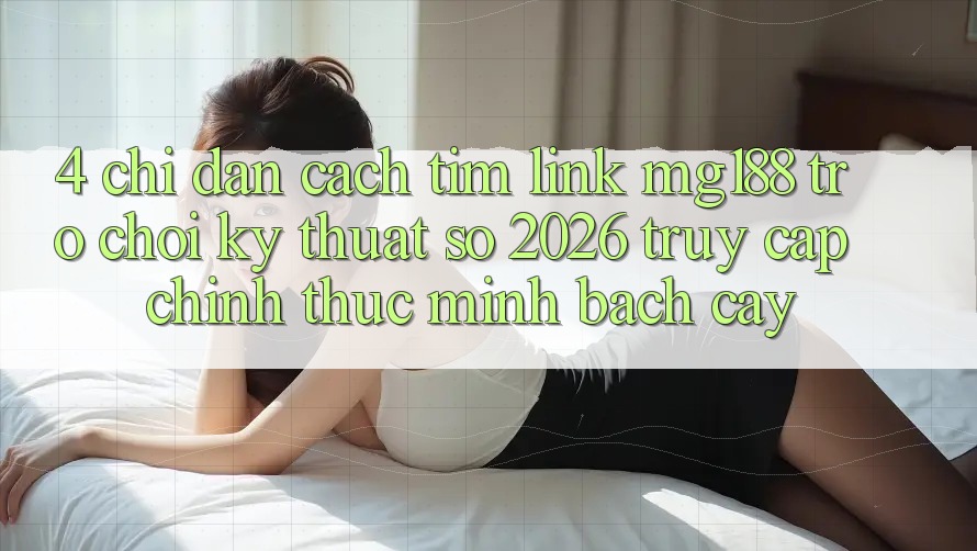 4. Chỉ dẫn Cách Tìm Link mg188 - Trò chơi Kỹ Thuật Số 2026 - Truy Cập Chính Thức Minh bạch cậy