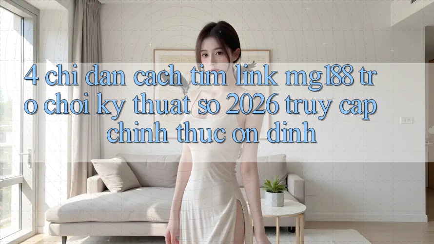 4. Chỉ dẫn Cách Tìm Link mg188 - Trò chơi Kỹ Thuật Số 2026 - Truy Cập Chính Thức Ổn định
