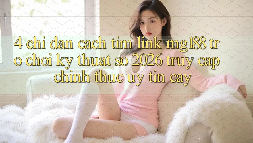 4. Chỉ dẫn Cách Tìm Link mg188 - Trò chơi Kỹ Thuật Số 2026 - Truy Cập Chính Thức Uy tín cậy