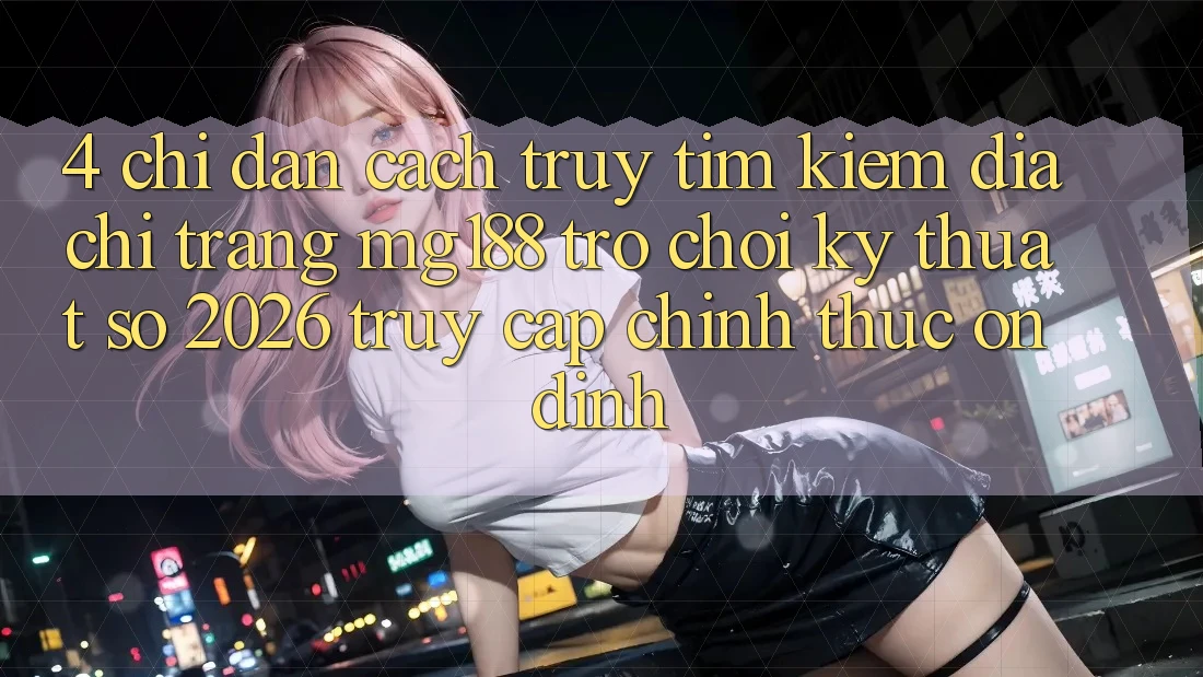 4. Chỉ dẫn Cách Truy tìm kiếm Địa chỉ trang mg188 - Trò chơi Kỹ Thuật Số 2026 - Truy Cập Chính Thức Ổn định 4. Chỉ dẫn Cách Truy tìm kiếm Địa chỉ trang mg188 - Trò chơi Kỹ Thuật Số 2026 - Truy Cập Chính Thức Ổn định
