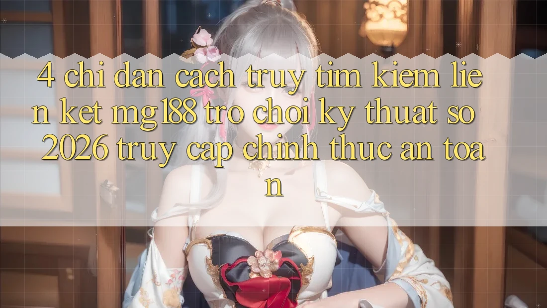 4. Chỉ dẫn Cách Truy tìm kiếm Liên kết mg188 - Trò chơi Kỹ Thuật Số 2026 - Truy Cập Chính Thức An Toàn