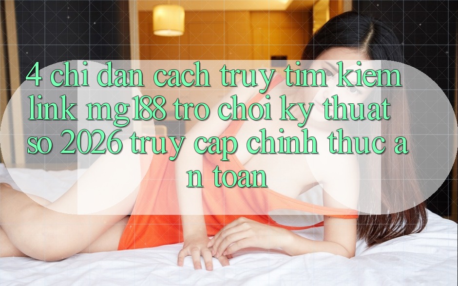 4. Chỉ dẫn Cách Truy tìm kiếm Link mg188 - Trò chơi Kỹ Thuật Số 2026 - Truy Cập Chính Thức An Toàn