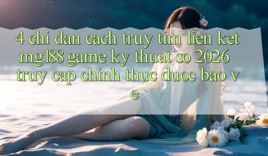 4. Chỉ dẫn Cách Truy tìm Liên kết mg188 - Game Kỹ Thuật Số 2026 - Truy Cập Chính Thức Được bảo vệ 4. Chỉ dẫn Cách Truy tìm Liên kết mg188 - Game Kỹ Thuật Số 2026 - Truy Cập Chính Thức Được bảo vệ