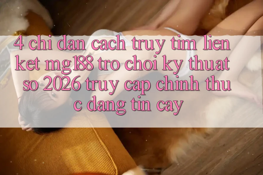 4. Chỉ dẫn Cách Truy tìm Liên kết mg188 - Trò chơi Kỹ Thuật Số 2026 - Truy Cập Chính Thức Đáng tin cậy