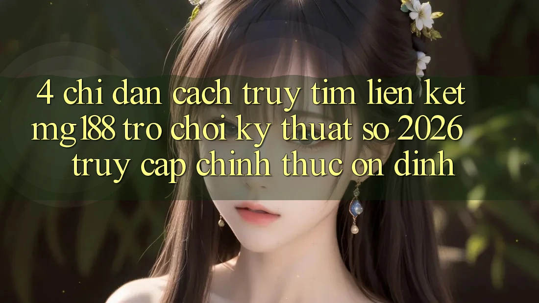 4. Chỉ dẫn Cách Truy tìm Liên kết mg188 - Trò chơi Kỹ Thuật Số 2026 - Truy Cập Chính Thức Ổn định