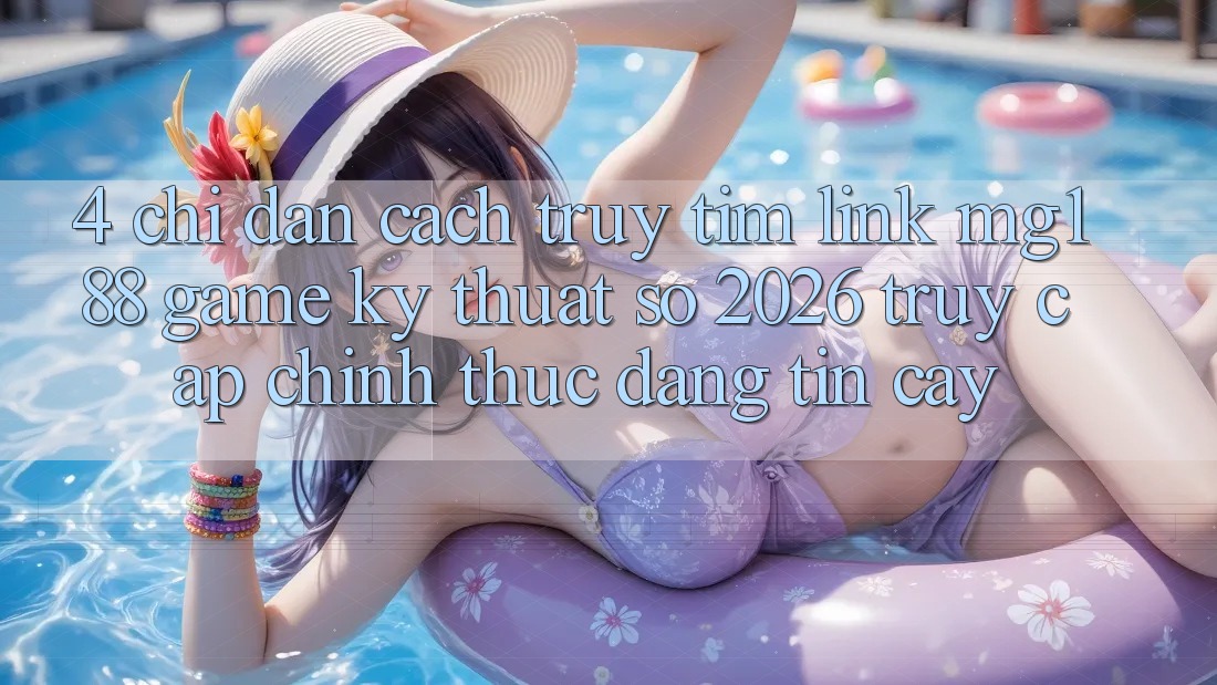 4. Chỉ dẫn Cách Truy tìm Link mg188 - Game Kỹ Thuật Số 2026 - Truy Cập Chính Thức Đáng tin cậy