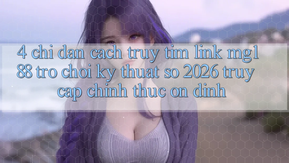4. Chỉ dẫn Cách Truy tìm Link mg188 - Trò chơi Kỹ Thuật Số 2026 - Truy Cập Chính Thức Ổn định