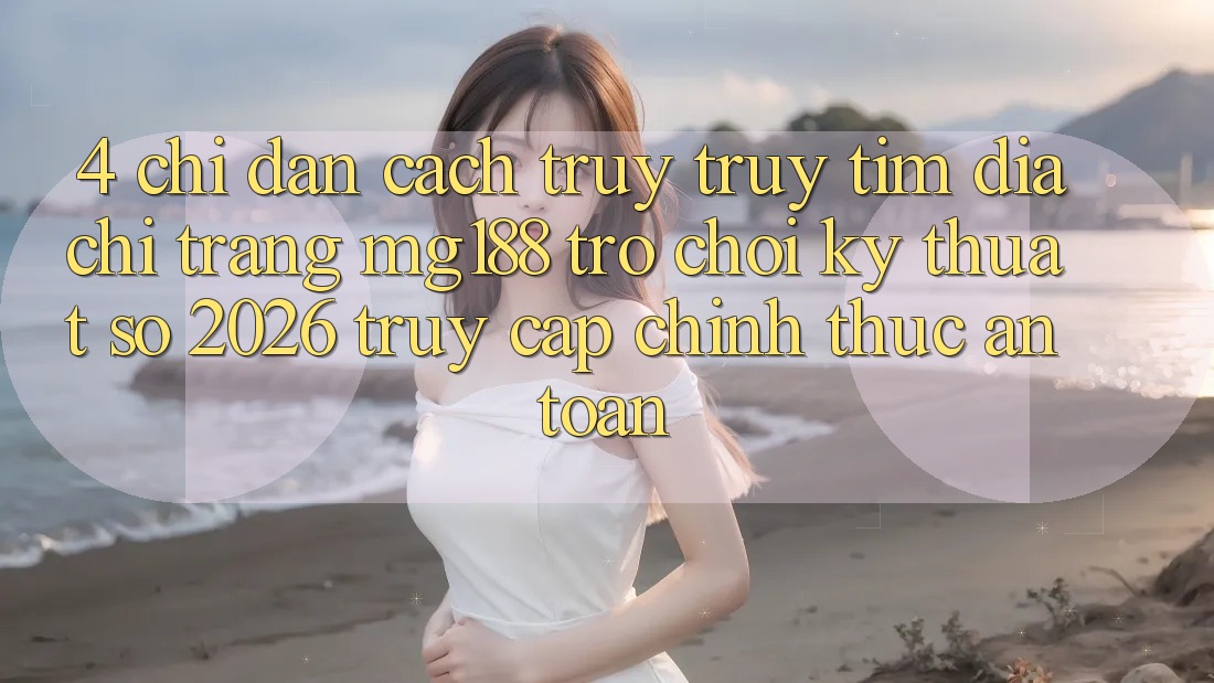 4. Chỉ dẫn Cách Truy truy tìm Địa chỉ trang mg188 - Trò chơi Kỹ Thuật Số 2026 - Truy Cập Chính Thức An Toàn 4. Chỉ dẫn Cách Truy truy tìm Địa chỉ trang mg188 - Trò chơi Kỹ Thuật Số 2026 - Truy Cập Chính Thức An Toàn