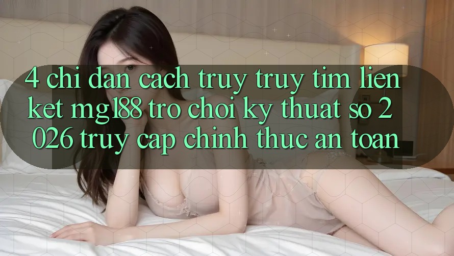 4. Chỉ dẫn Cách Truy truy tìm Liên kết mg188 - Trò chơi Kỹ Thuật Số 2026 - Truy Cập Chính Thức An Toàn
