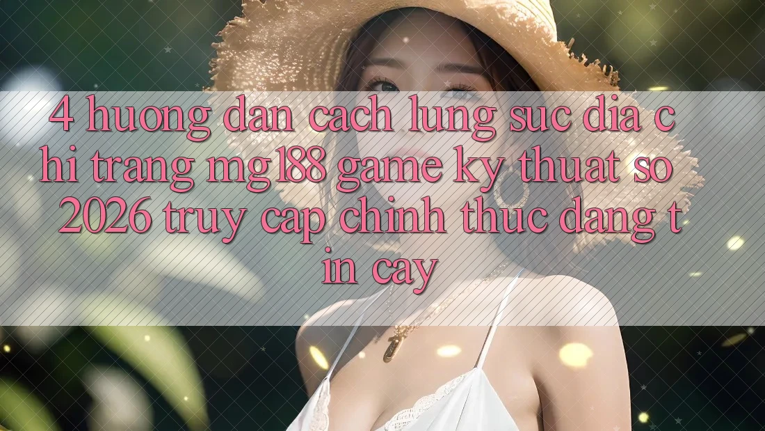 4. Hướng Dẫn Cách Lùng sục Địa chỉ trang mg188 - Game Kỹ Thuật Số 2026 - Truy Cập Chính Thức Đáng tin cậy
