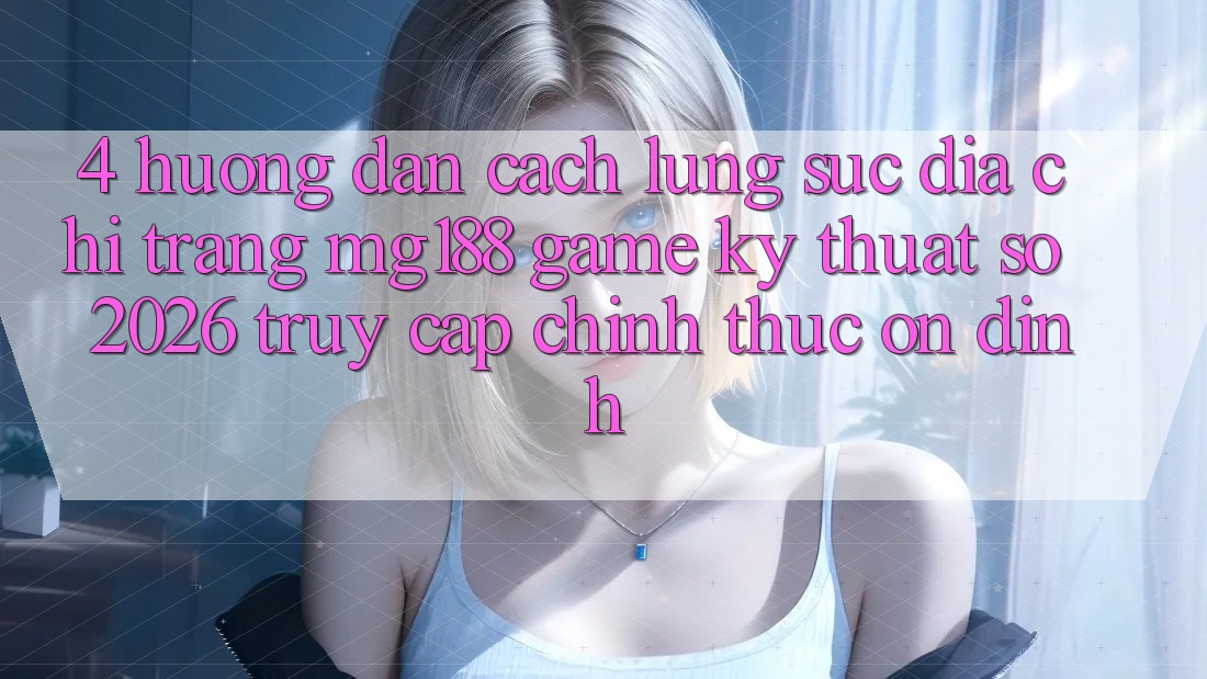4. Hướng Dẫn Cách Lùng sục Địa chỉ trang mg188 - Game Kỹ Thuật Số 2026 - Truy Cập Chính Thức Ổn định 4. Hướng Dẫn Cách Lùng sục Địa chỉ trang mg188 - Game Kỹ Thuật Số 2026 - Truy Cập Chính Thức Ổn định