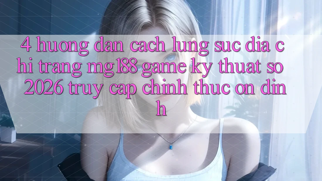 4. Hướng Dẫn Cách Lùng sục Địa chỉ trang mg188 - Game Kỹ Thuật Số 2026 - Truy Cập Chính Thức Ổn định