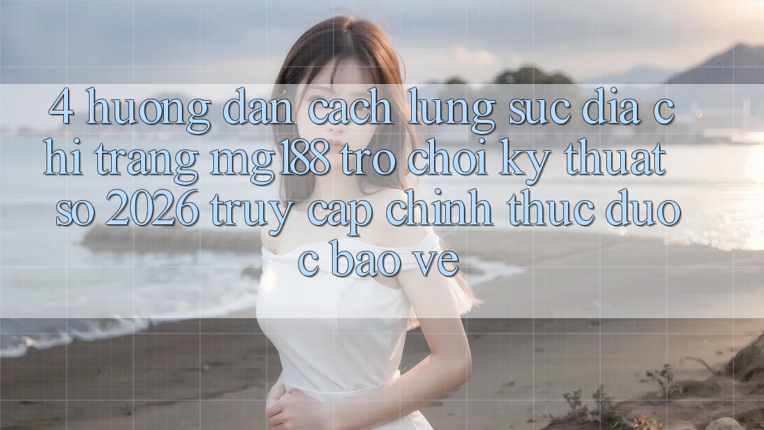 4. Hướng Dẫn Cách Lùng sục Địa chỉ trang mg188 - Trò chơi Kỹ Thuật Số 2026 - Truy Cập Chính Thức Được bảo vệ