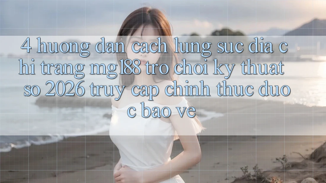 4. Hướng Dẫn Cách Lùng sục Địa chỉ trang mg188 - Trò chơi Kỹ Thuật Số 2026 - Truy Cập Chính Thức Được bảo vệ