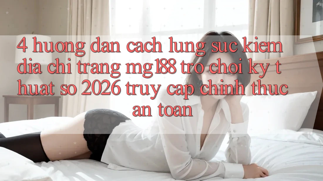 4. Hướng dẫn Cách Lùng sục kiếm Địa chỉ trang mg188 - Trò chơi Kỹ Thuật Số 2026 - Truy Cập Chính Thức An Toàn 4. Hướng dẫn Cách Lùng sục kiếm Địa chỉ trang mg188 - Trò chơi Kỹ Thuật Số 2026 - Truy Cập Chính Thức An Toàn