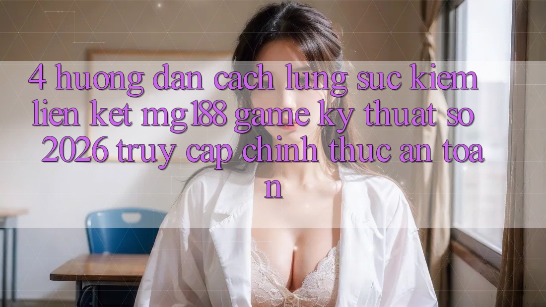 4. Hướng Dẫn Cách Lùng sục kiếm Liên kết mg188 - Game Kỹ Thuật Số 2026 - Truy Cập Chính Thức An Toàn