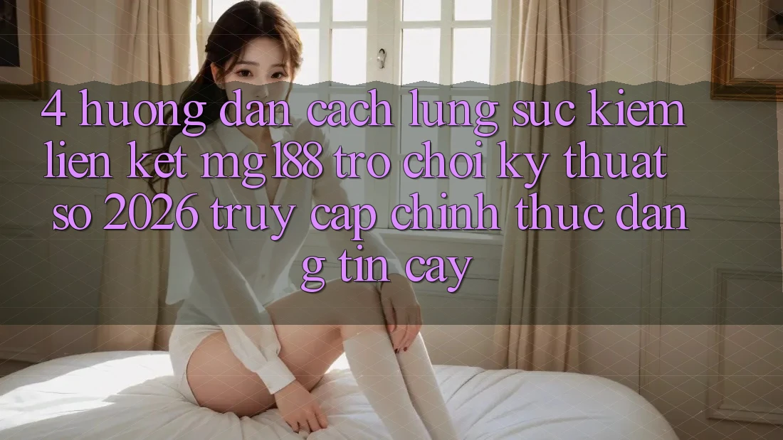 4. Hướng Dẫn Cách Lùng sục kiếm Liên kết mg188 - Trò chơi Kỹ Thuật Số 2026 - Truy Cập Chính Thức Đáng tin cậy