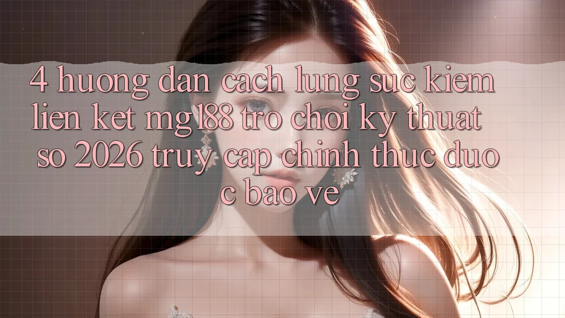 4. Hướng Dẫn Cách Lùng sục kiếm Liên kết mg188 - Trò chơi Kỹ Thuật Số 2026 - Truy Cập Chính Thức Được bảo vệ