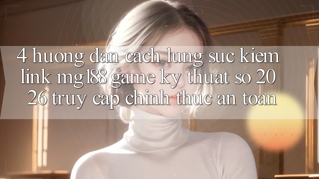 4. Hướng Dẫn Cách Lùng sục kiếm Link mg188 - Game Kỹ Thuật Số 2026 - Truy Cập Chính Thức An toàn
