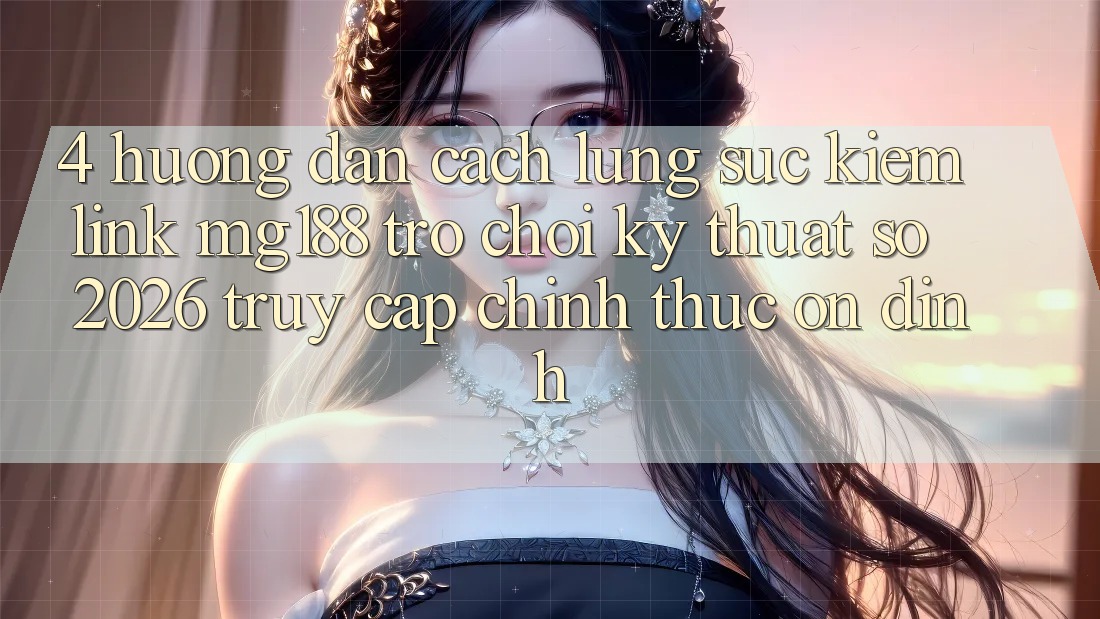 4. Hướng Dẫn Cách Lùng sục kiếm Link mg188 - Trò chơi Kỹ Thuật Số 2026 - Truy Cập Chính Thức Ổn định
