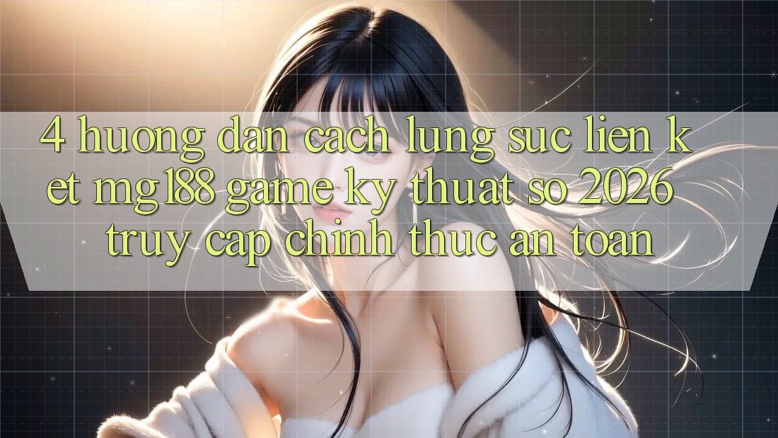 4. Hướng Dẫn Cách Lùng sục Liên kết mg188 - Game Kỹ Thuật Số 2026 - Truy Cập Chính Thức An Toàn