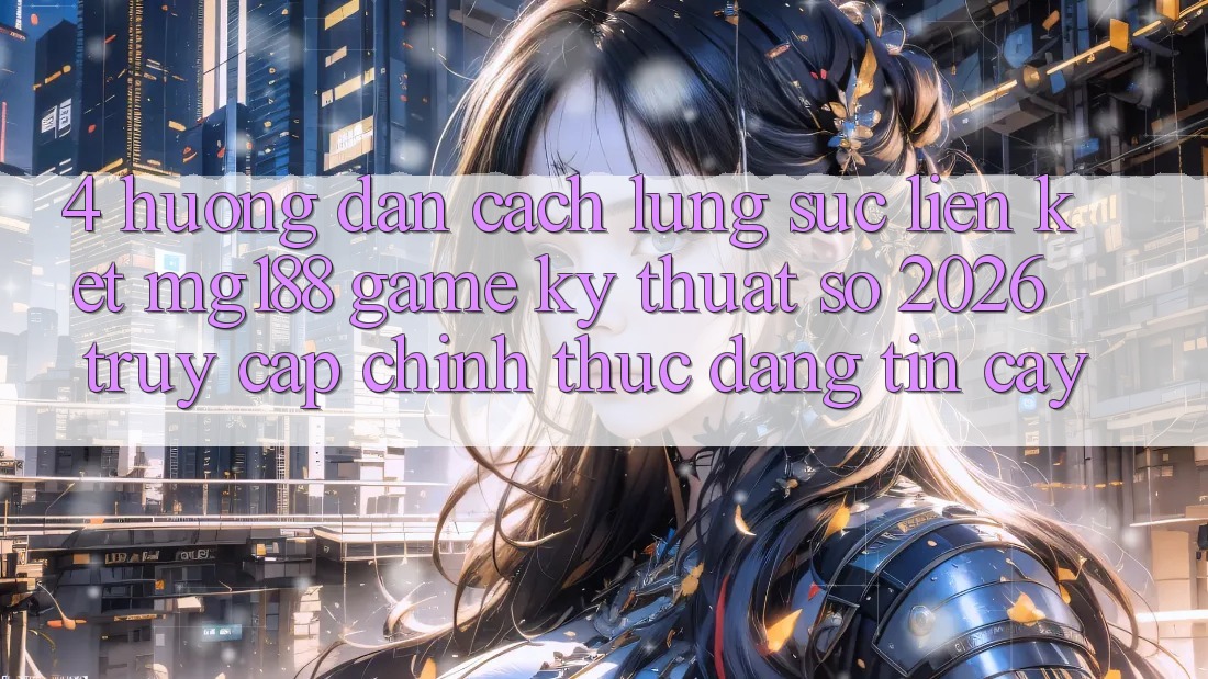 4. Hướng Dẫn Cách Lùng sục Liên kết mg188 - Game Kỹ Thuật Số 2026 - Truy Cập Chính Thức Đáng tin cậy