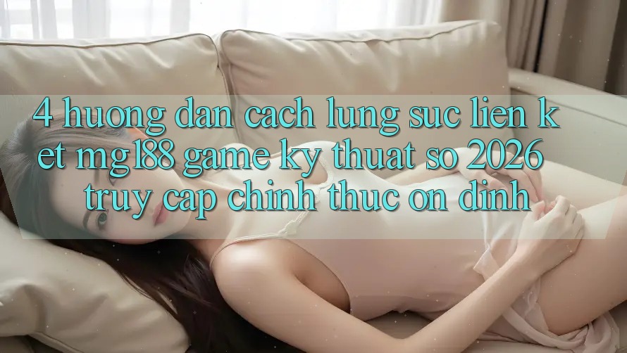 4. Hướng Dẫn Cách Lùng sục Liên kết mg188 - Game Kỹ Thuật Số 2026 - Truy Cập Chính Thức Ổn định