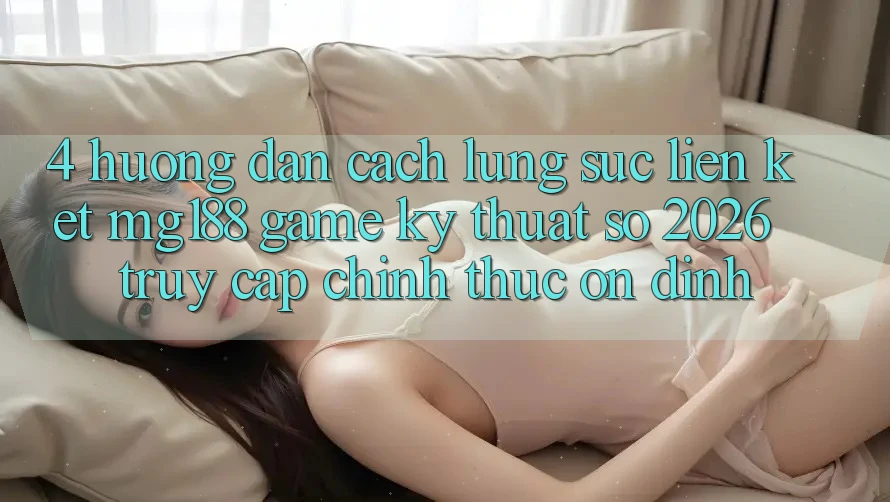 4. Hướng dẫn Cách Lùng sục Liên kết mg188 - Game Kỹ Thuật Số 2026 - Truy Cập Chính Thức Ổn định